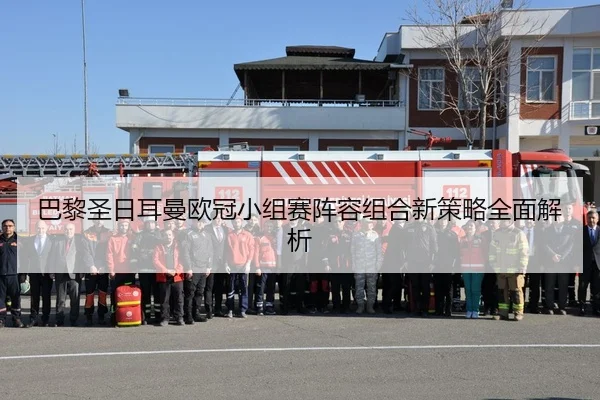 巴黎圣日耳曼欧冠小组赛阵容组合新策略全面解析